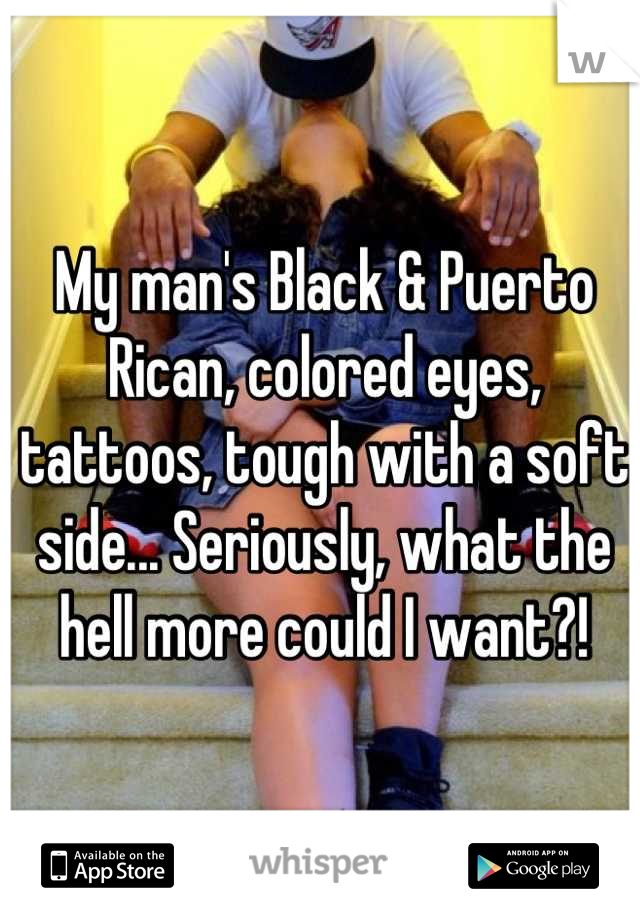My man's Black & Puerto Rican, colored eyes, tattoos, tough with a soft side... Seriously, what the hell more could I want?!