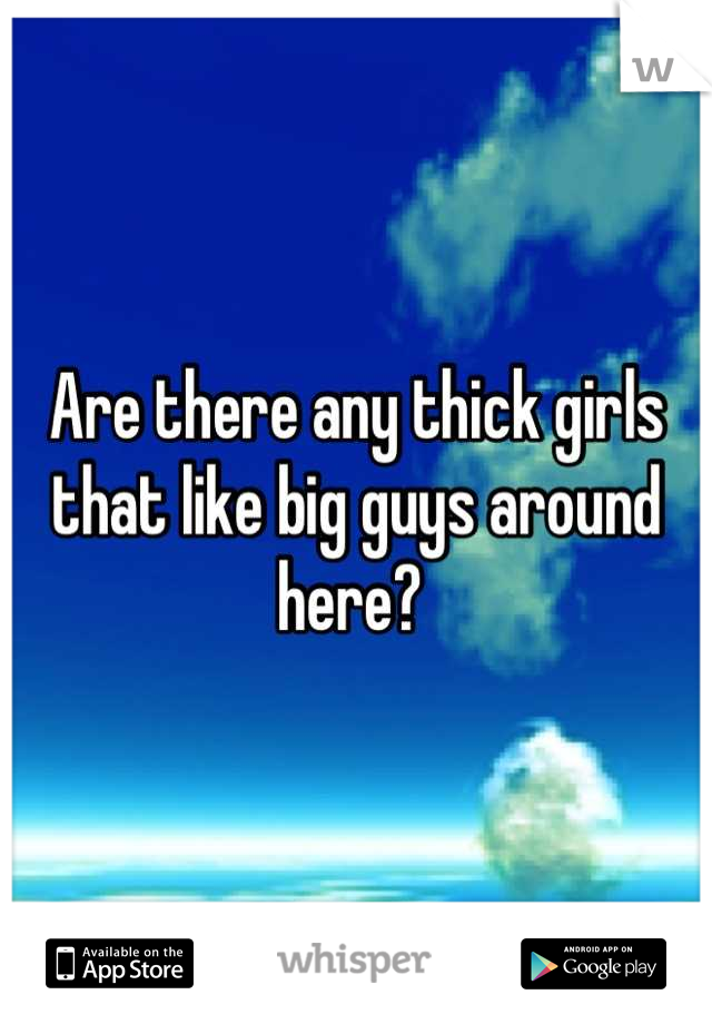 Are there any thick girls that like big guys around here? 