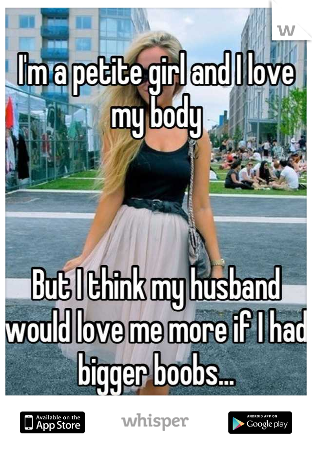 I'm a petite girl and I love my body 



But I think my husband would love me more if I had bigger boobs...