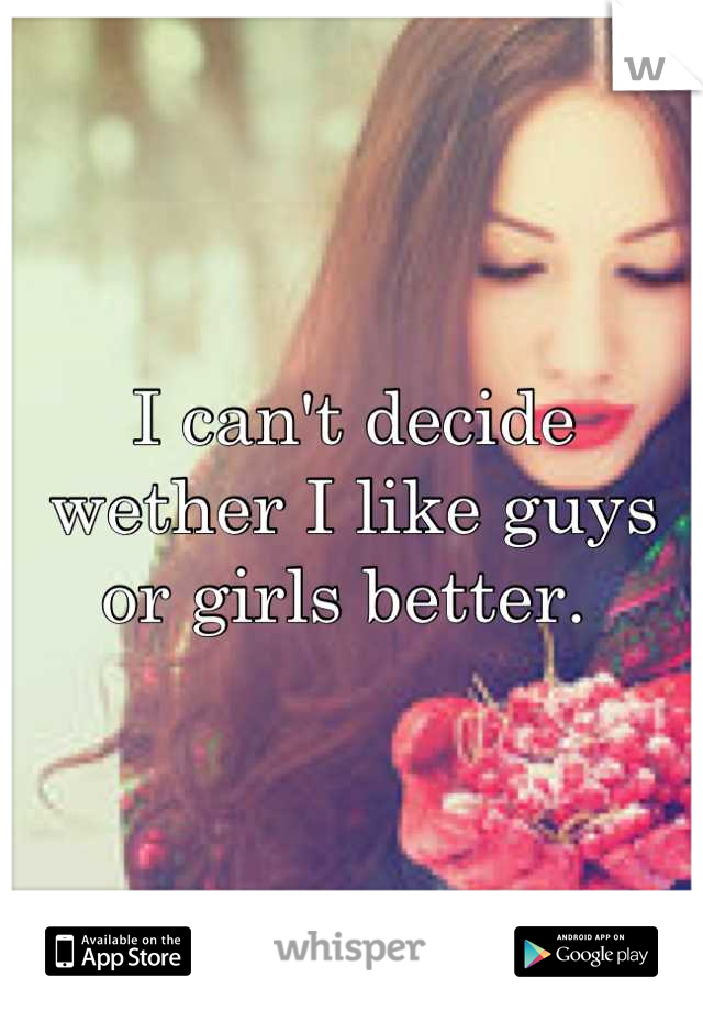 I can't decide wether I like guys or girls better. 