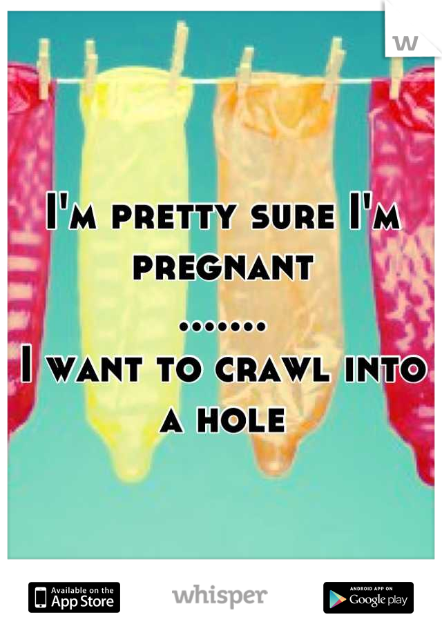 I'm pretty sure I'm 
pregnant
.......
I want to crawl into a hole