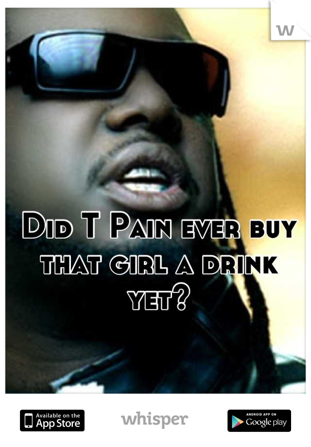 Did T Pain ever buy that girl a drink yet?
