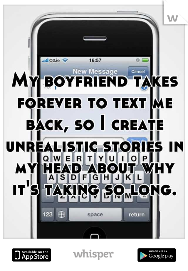 My boyfriend takes forever to text me back, so I create unrealistic stories in my head about why it's taking so long.