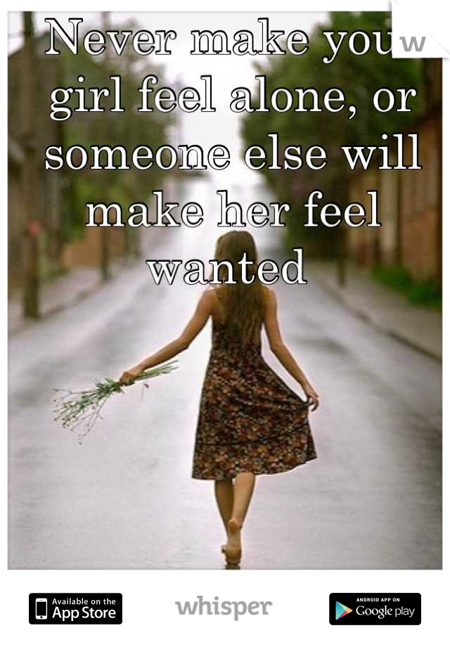 Never make your girl feel alone, or someone else will make her feel wanted 