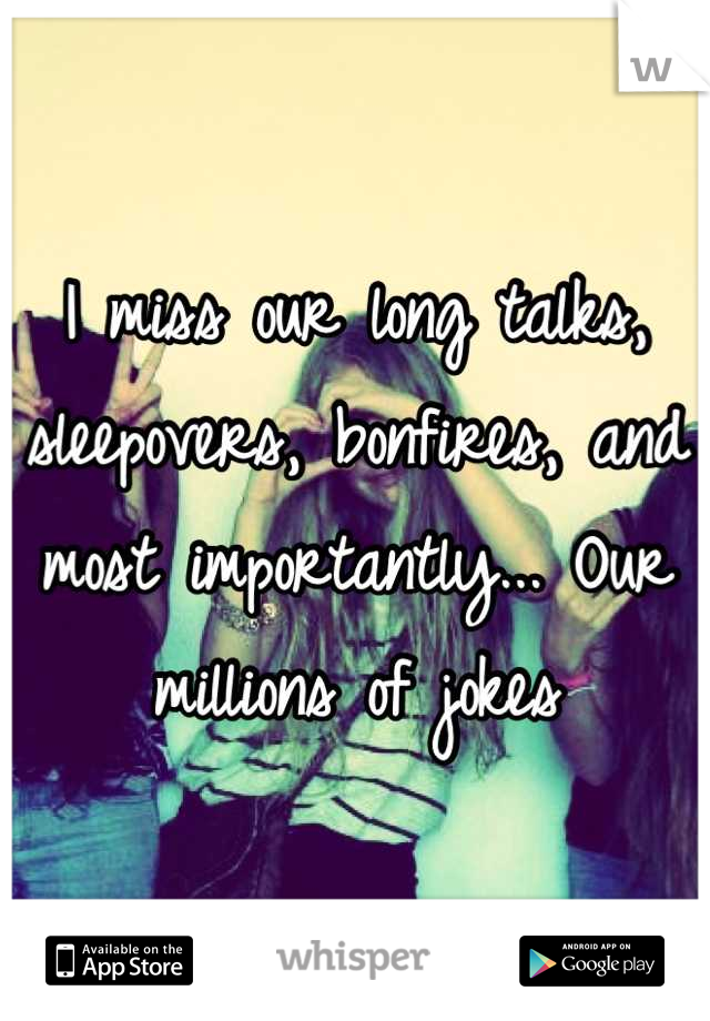 I miss our long talks, sleepovers, bonfires, and most importantly... Our millions of jokes