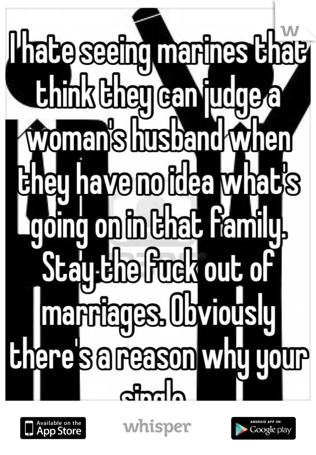 I hate seeing marines that think they can judge a woman's husband when they have no idea what's going on in that family. Stay the fuck out of marriages. Obviously there's a reason why your single. 