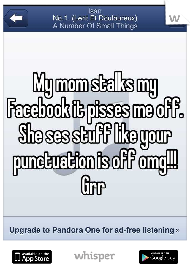 My mom stalks my Facebook it pisses me off. She ses stuff like your punctuation is off omg!!! Grr 