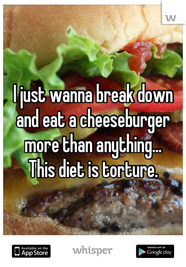 I just wanna break down and eat a cheeseburger more than anything...
This diet is torture.