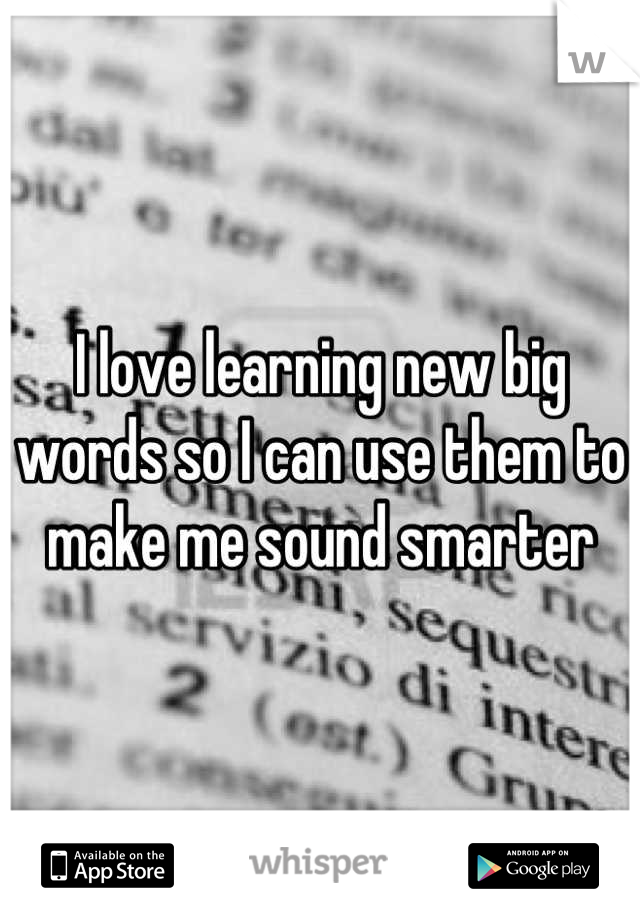 I love learning new big words so I can use them to make me sound smarter
