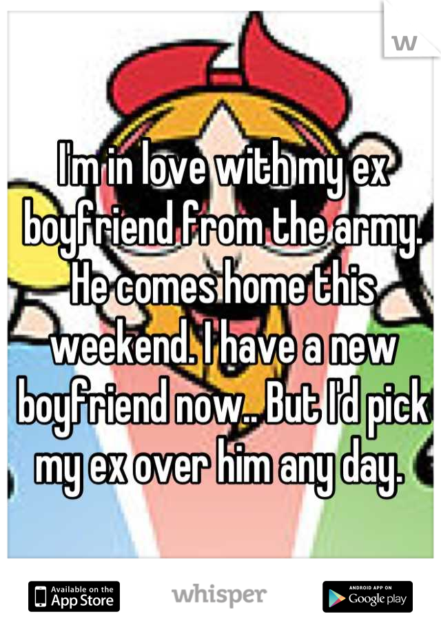 I'm in love with my ex boyfriend from the army. He comes home this weekend. I have a new boyfriend now.. But I'd pick my ex over him any day. 