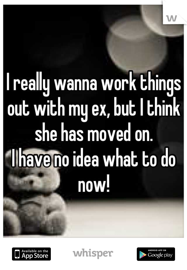 I really wanna work things out with my ex, but I think she has moved on. 
I have no idea what to do now!