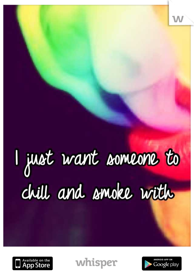 I just want someone to chill and smoke with