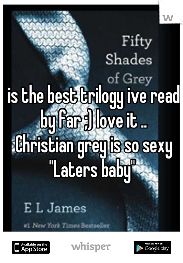 is the best trilogy ive read by far ;) love it .. 
Christian grey is so sexy
"Laters baby" 