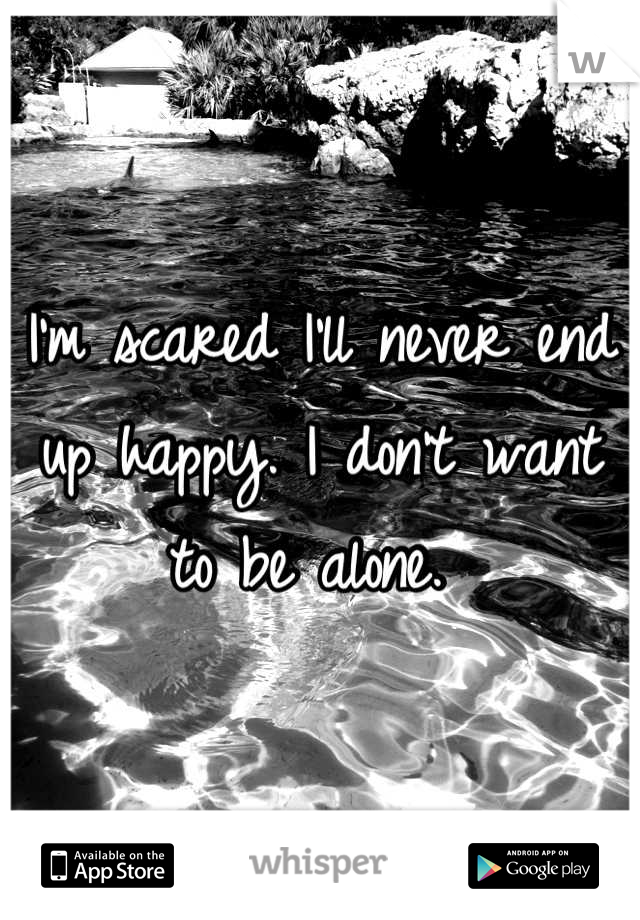 I'm scared I'll never end up happy. I don't want to be alone. 