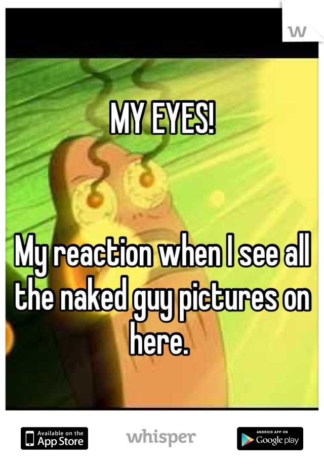 MY EYES!


My reaction when I see all the naked guy pictures on here. 