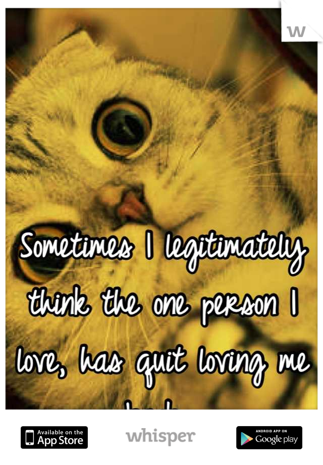 Sometimes I legitimately think the one person I love, has quit loving me back...