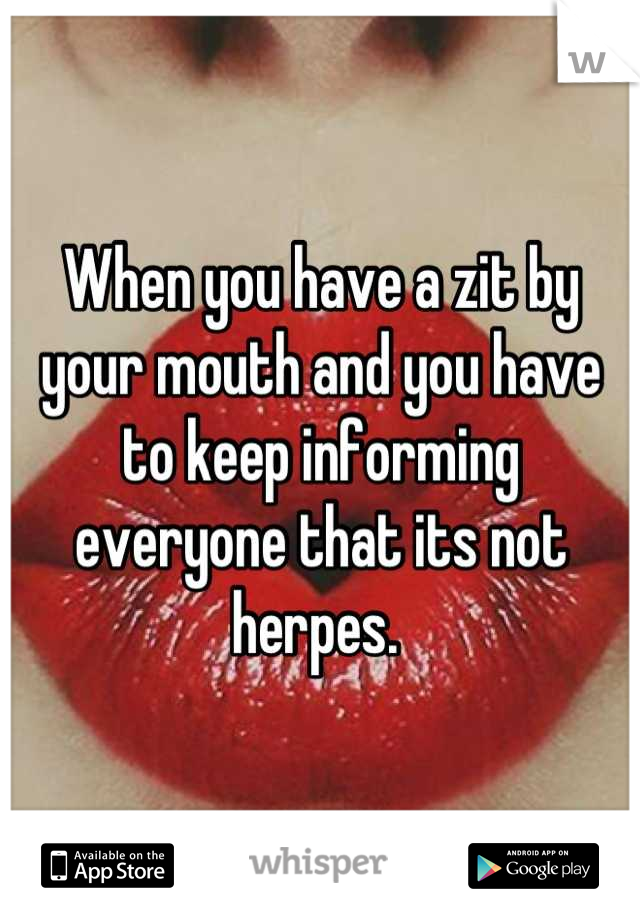 When you have a zit by your mouth and you have to keep informing everyone that its not herpes. 