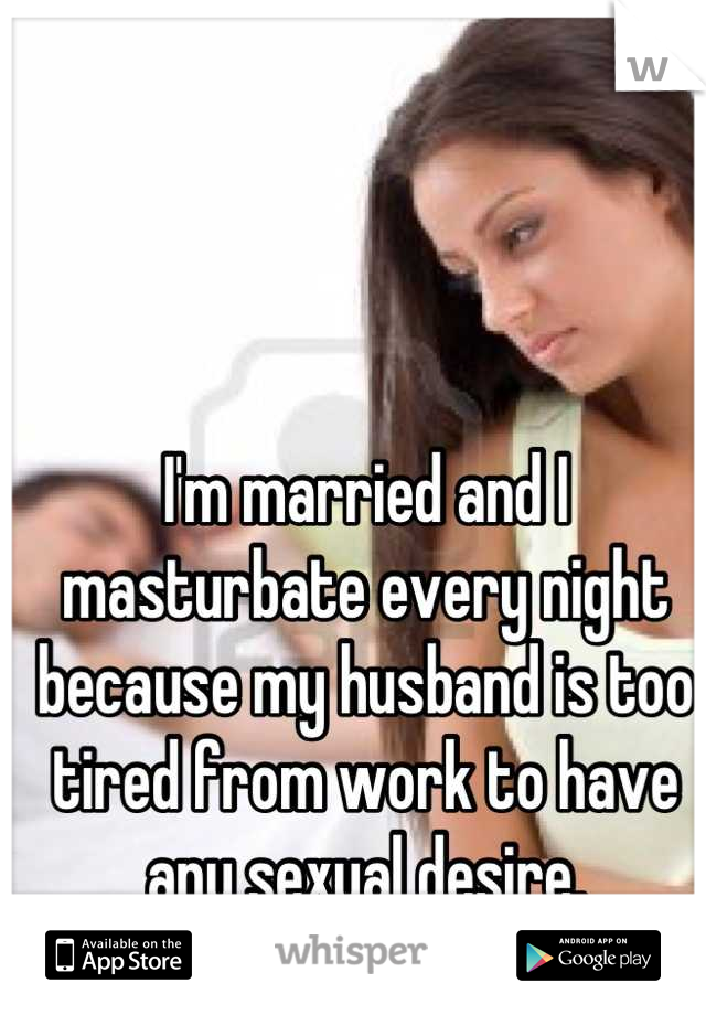 I'm married and I masturbate every night because my husband is too tired from work to have any sexual desire.