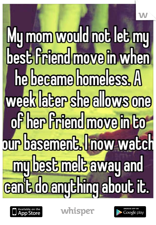 My mom would not let my best friend move in when he became homeless. A week later she allows one of her friend move in to our basement. I now watch my best melt away and can't do anything about it. 