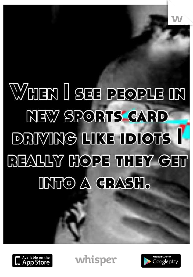 When I see people in new sports card driving like idiots I really hope they get into a crash. 