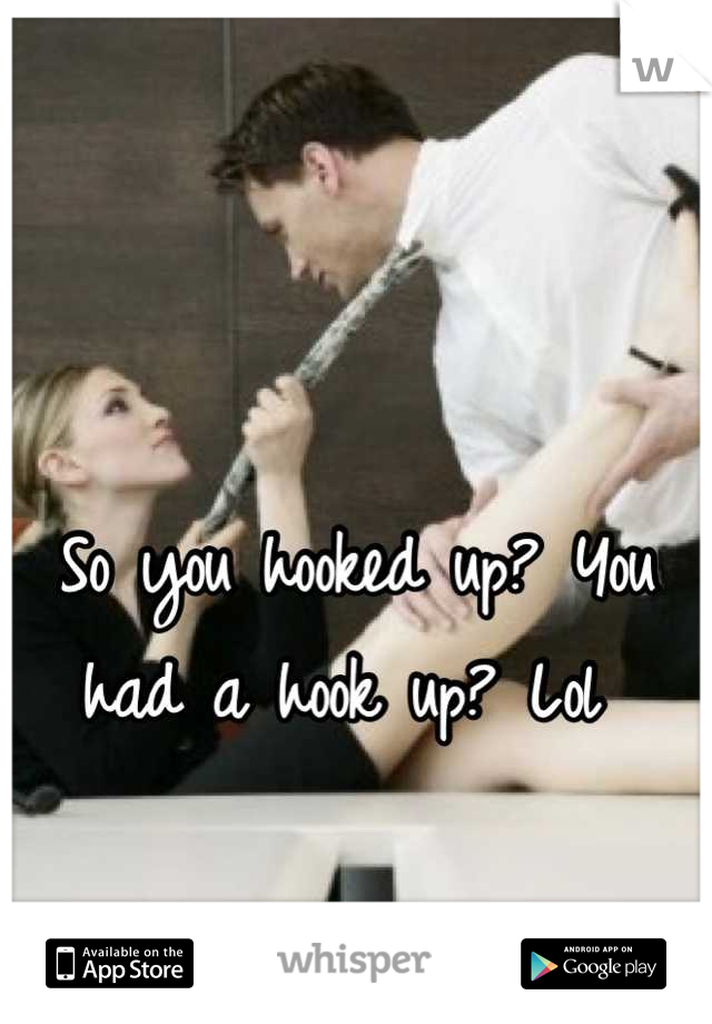 

So you hooked up? You had a hook up? Lol 