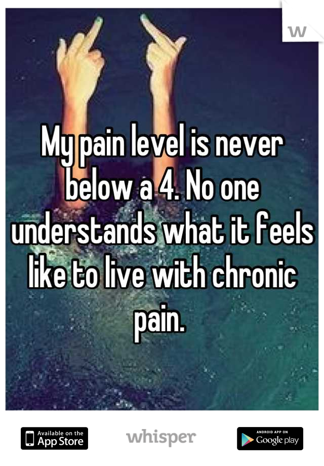 My pain level is never below a 4. No one understands what it feels like to live with chronic pain. 