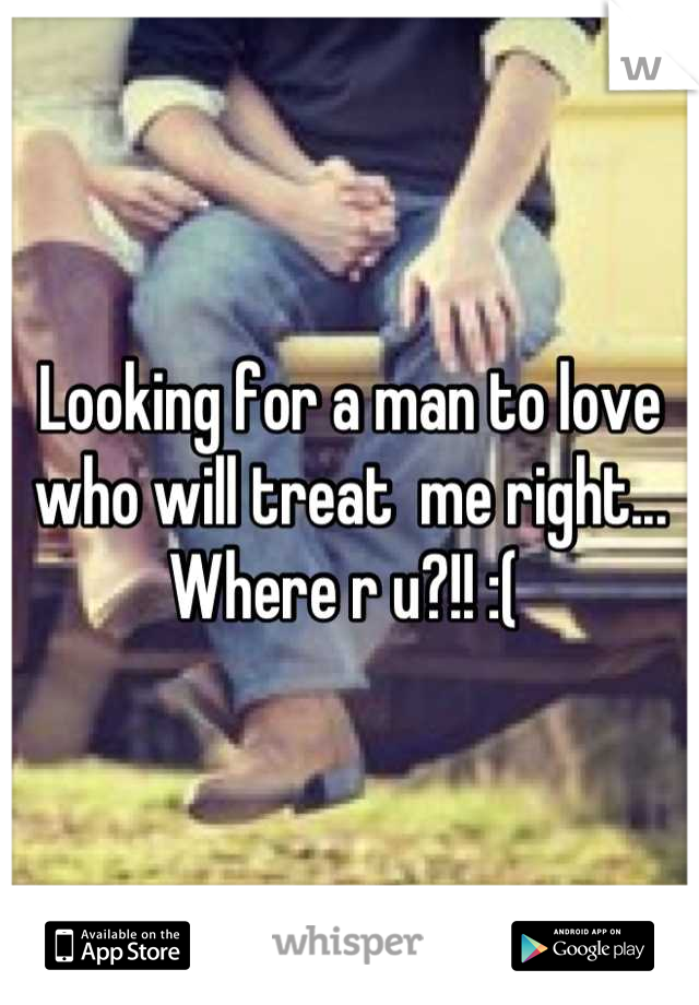 Looking for a man to love who will treat  me right... Where r u?!! :( 