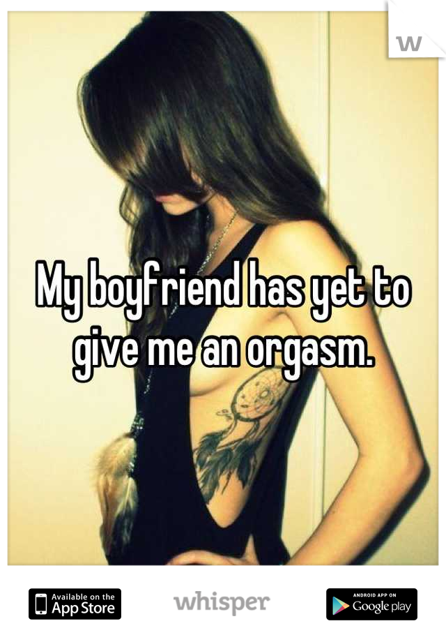 My boyfriend has yet to give me an orgasm.