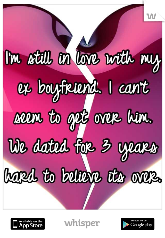 I'm still in love with my ex boyfriend. I can't seem to get over him. We dated for 3 years hard to believe its over. 