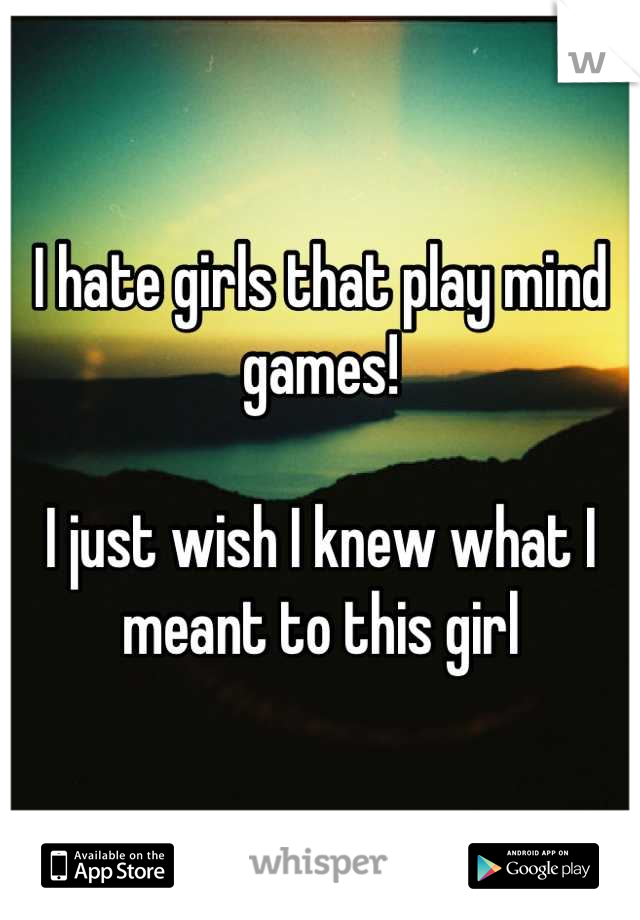 I hate girls that play mind games! 

I just wish I knew what I meant to this girl