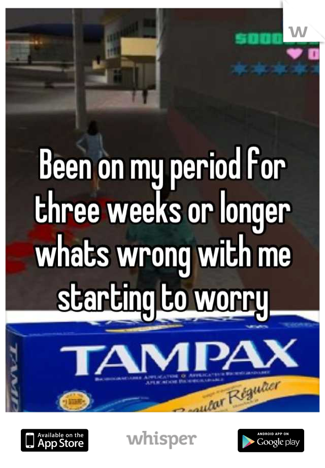 Been on my period for three weeks or longer whats wrong with me starting to worry