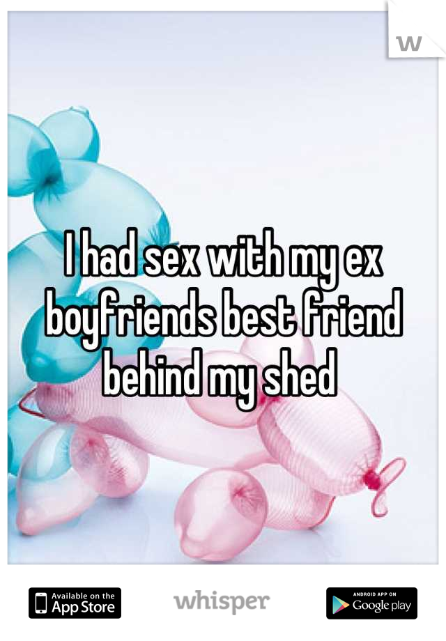 I had sex with my ex boyfriends best friend behind my shed 