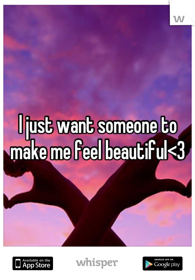 I just want someone to make me feel beautiful<3