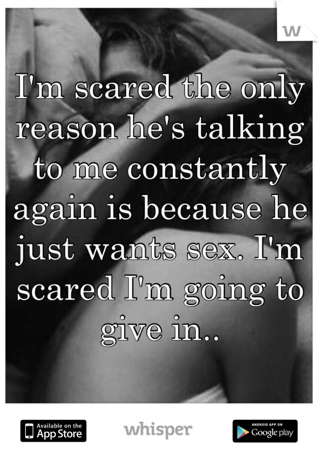 I'm scared the only reason he's talking to me constantly again is because he just wants sex. I'm scared I'm going to give in..