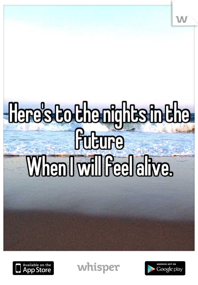 Here's to the nights in the future
When I will feel alive.