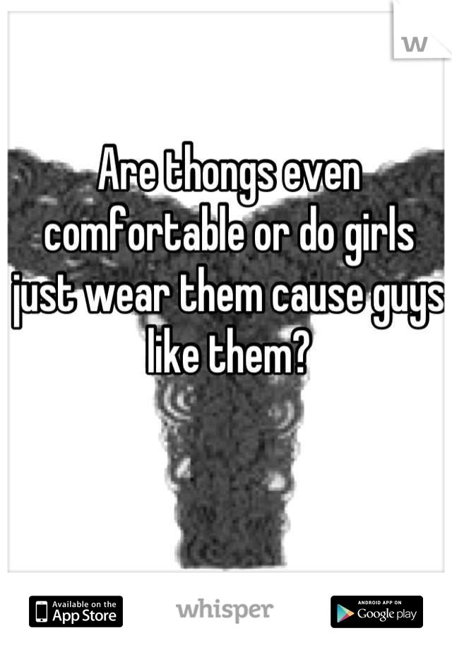 Are thongs even comfortable or do girls just wear them cause guys like them?