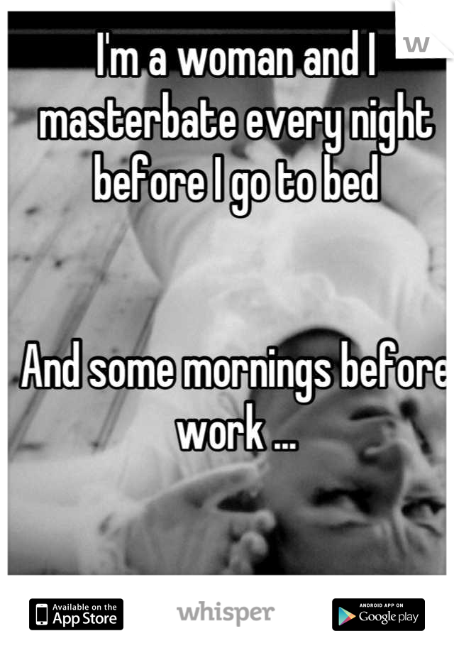 I'm a woman and I masterbate every night before I go to bed 


And some mornings before work ...