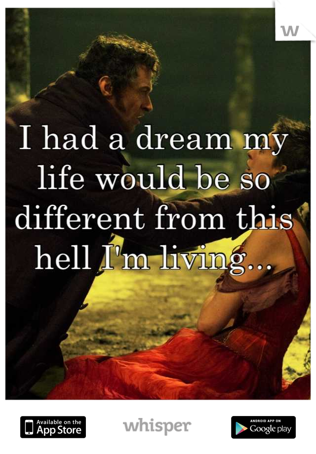 I had a dream my life would be so different from this hell I'm living...