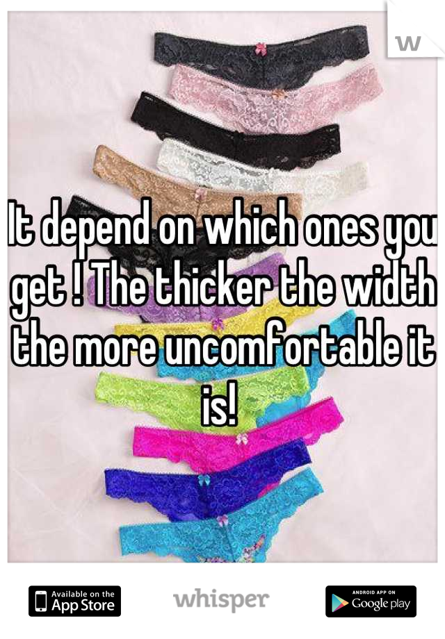 It depend on which ones you get ! The thicker the width the more uncomfortable it is! 