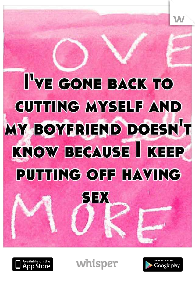 I've gone back to cutting myself and my boyfriend doesn't know because I keep putting off having sex 