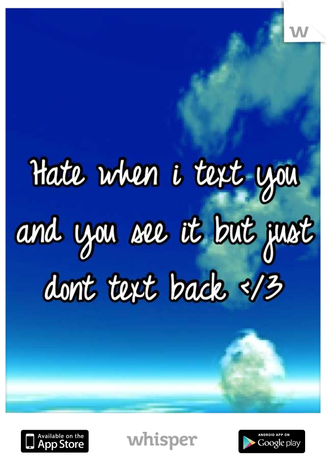 Hate when i text you and you see it but just dont text back </3