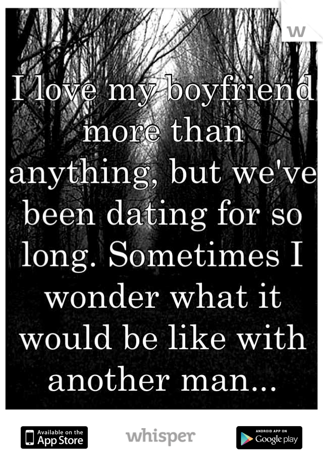 I love my boyfriend more than anything, but we've been dating for so long. Sometimes I wonder what it would be like with another man...