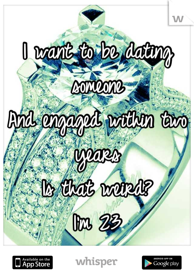 I want to be dating someone
And engaged within two years
Is that weird? 
I'm 23