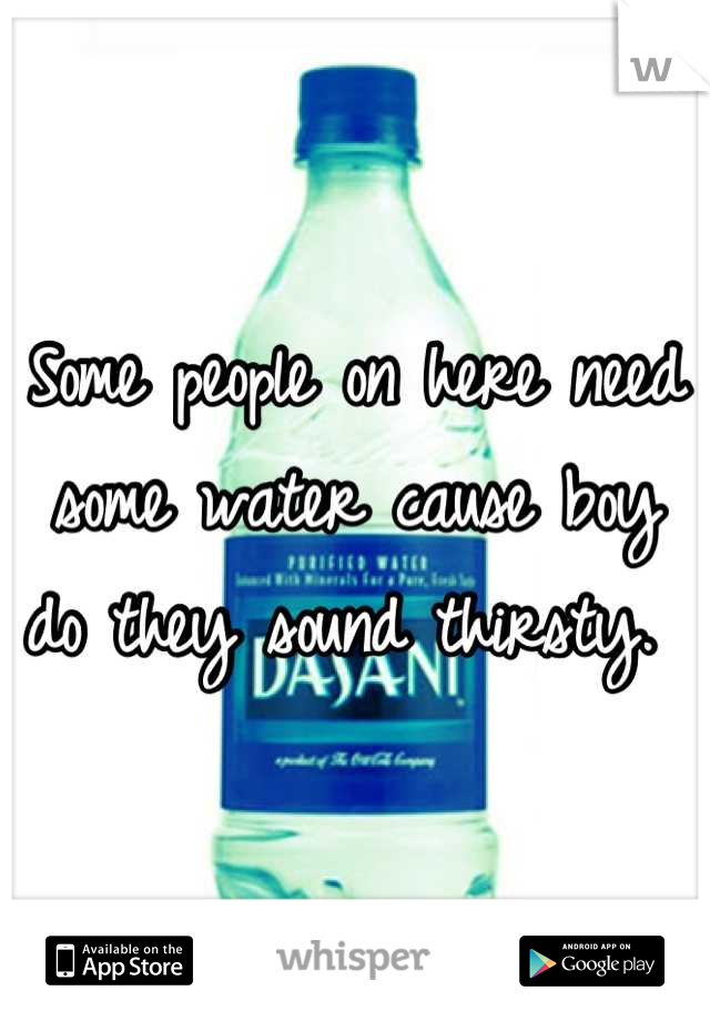 Some people on here need some water cause boy do they sound thirsty. 