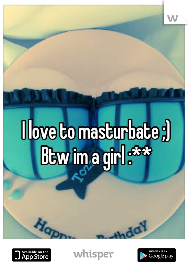 I love to masturbate ;)
Btw im a girl :**