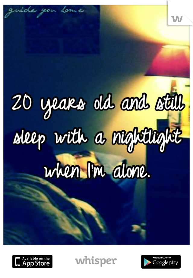 20 years old and still sleep with a nightlight when I'm alone.