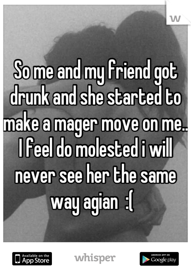 So me and my friend got drunk and she started to make a mager move on me.. I feel do molested i will never see her the same way agian  :(  