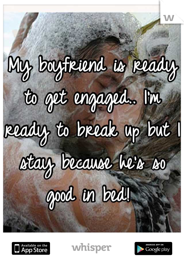 My boyfriend is ready to get engaged.. I'm ready to break up but I stay because he's so good in bed! 
