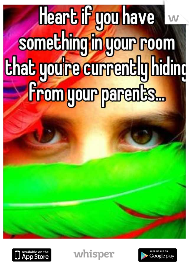 Heart if you have something in your room that you're currently hiding from your parents...
