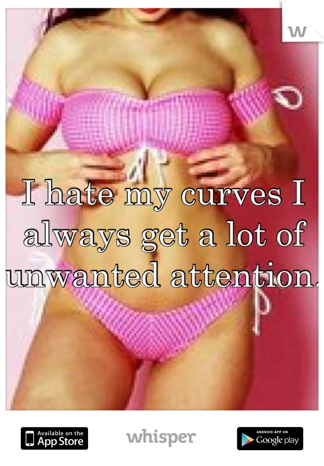 I hate my curves I always get a lot of unwanted attention. 